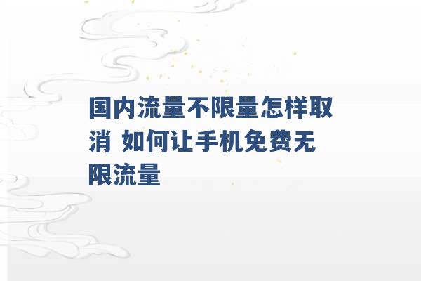 国内流量不限量怎样取消 如何让手机免费无限流量 -第1张图片-电信联通移动号卡网