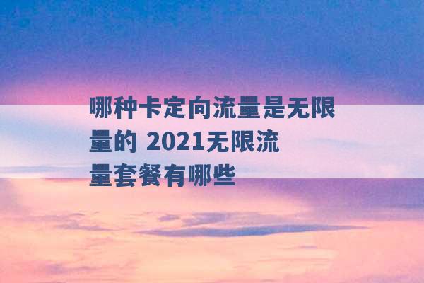 哪种卡定向流量是无限量的 2021无限流量套餐有哪些 -第1张图片-电信联通移动号卡网