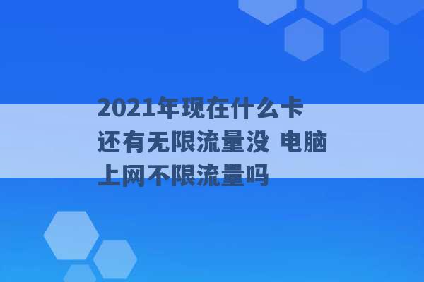 2021年现在什么卡还有无限流量没 电脑上网不限流量吗 -第1张图片-电信联通移动号卡网