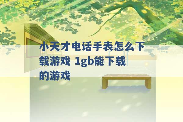 小天才电话手表怎么下载游戏 1gb能下载的游戏 -第1张图片-电信联通移动号卡网