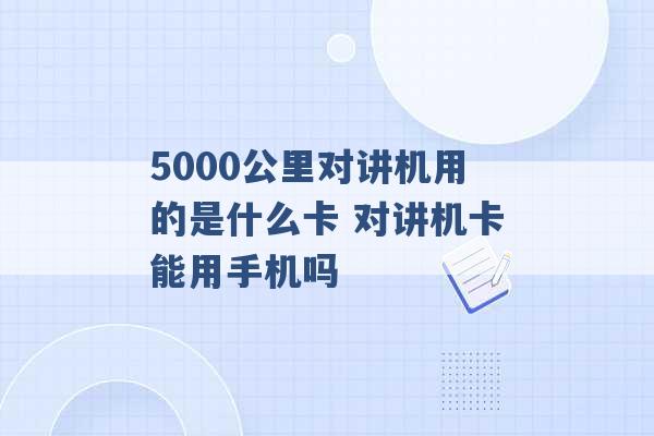 5000公里对讲机用的是什么卡 对讲机卡能用手机吗 -第1张图片-电信联通移动号卡网