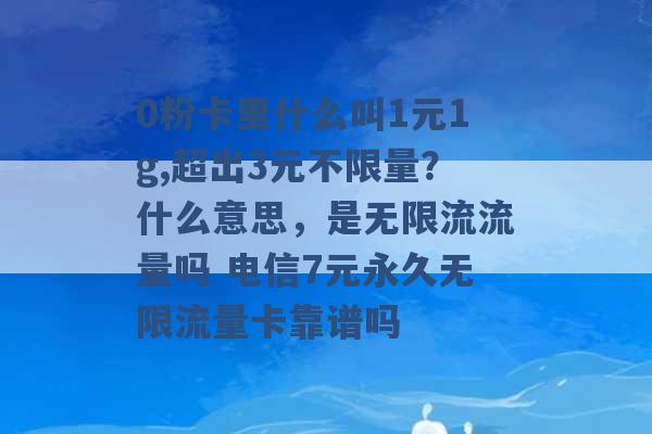 0粉卡里什么叫1元1g,超出3元不限量？什么意思，是无限流流量吗 电信7元永久无限流量卡靠谱吗 -第1张图片-电信联通移动号卡网