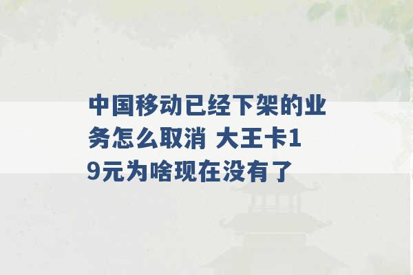 中国移动已经下架的业务怎么取消 大王卡19元为啥现在没有了 -第1张图片-电信联通移动号卡网