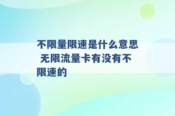 不限量限速是什么意思 无限流量卡有没有不限速的 -第1张图片-电信联通移动号卡网