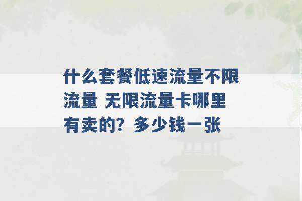 什么套餐低速流量不限流量 无限流量卡哪里有卖的？多少钱一张 -第1张图片-电信联通移动号卡网