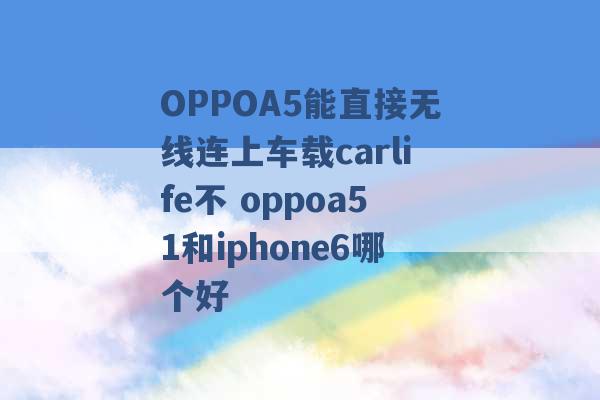 OPPOA5能直接无线连上车载carlife不 oppoa51和iphone6哪个好 -第1张图片-电信联通移动号卡网