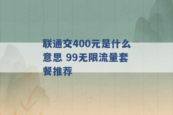 联通交400元是什么意思 99无限流量套餐推荐 -第1张图片-电信联通移动号卡网