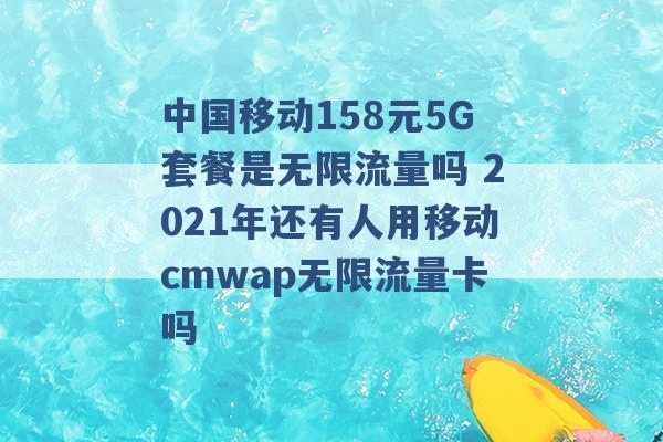 中国移动158元5G套餐是无限流量吗 2021年还有人用移动cmwap无限流量卡吗 -第1张图片-电信联通移动号卡网