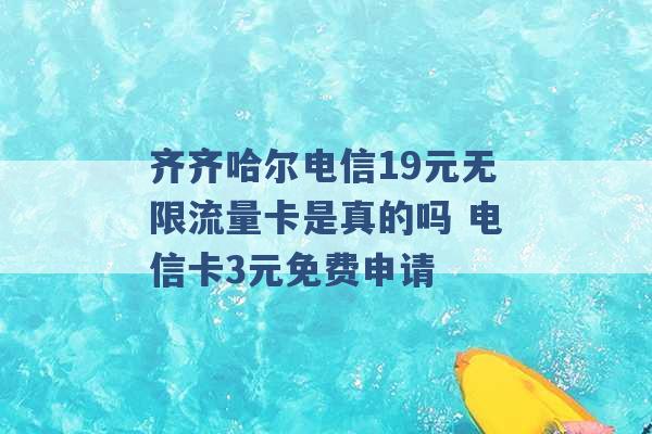 齐齐哈尔电信19元无限流量卡是真的吗 电信卡3元免费申请 -第1张图片-电信联通移动号卡网