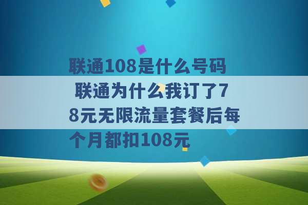 联通108是什么号码 联通为什么我订了78元无限流量套餐后每个月都扣108元 -第1张图片-电信联通移动号卡网