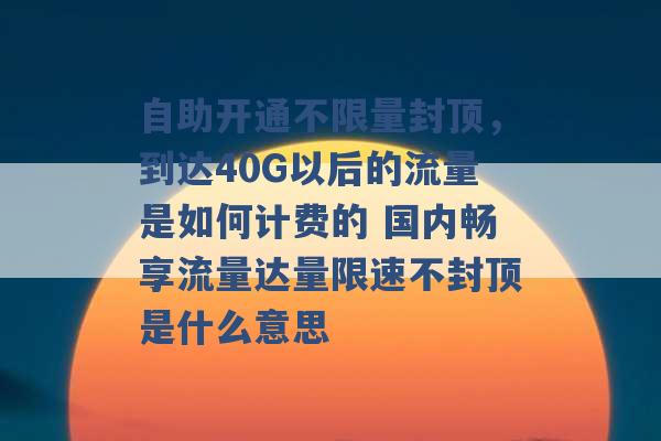 自助开通不限量封顶，到达40G以后的流量是如何计费的 国内畅享流量达量限速不封顶是什么意思 -第1张图片-电信联通移动号卡网