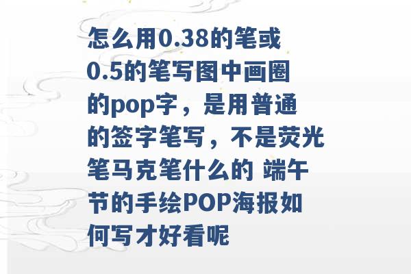 怎么用0.38的笔或0.5的笔写图中画圈的pop字，是用普通的签字笔写，不是荧光笔马克笔什么的 端午节的手绘POP海报如何写才好看呢 -第1张图片-电信联通移动号卡网