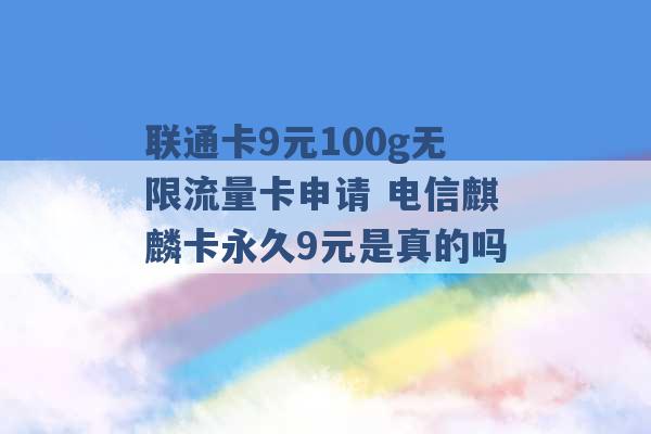 联通卡9元100g无限流量卡申请 电信麒麟卡永久9元是真的吗 -第1张图片-电信联通移动号卡网