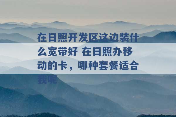 在日照开发区这边装什么宽带好 在日照办移动的卡，哪种套餐适合我呢 -第1张图片-电信联通移动号卡网