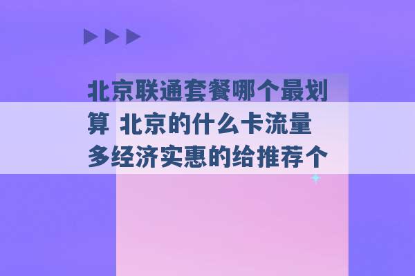 北京联通套餐哪个最划算 北京的什么卡流量多经济实惠的给推荐个 -第1张图片-电信联通移动号卡网