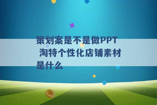 策划案是不是做PPT 淘特个性化店铺素材是什么 -第1张图片-电信联通移动号卡网