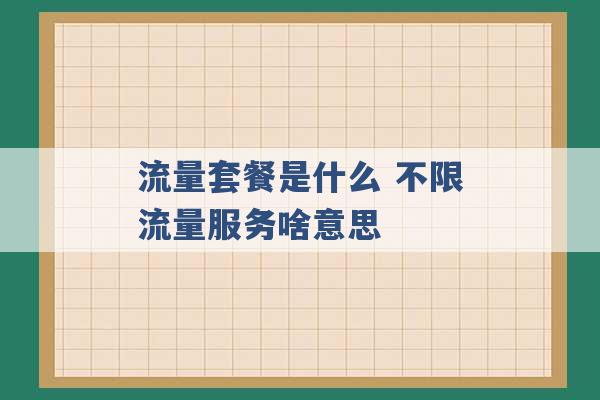 流量套餐是什么 不限流量服务啥意思 -第1张图片-电信联通移动号卡网