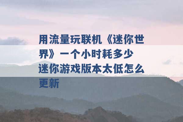 用流量玩联机《迷你世界》一个小时耗多少 迷你游戏版本太低怎么更新 -第1张图片-电信联通移动号卡网