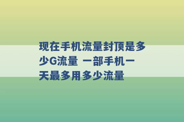 现在手机流量封顶是多少G流量 一部手机一天最多用多少流量 -第1张图片-电信联通移动号卡网