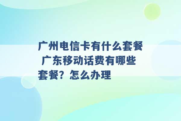 广州电信卡有什么套餐 广东移动话费有哪些套餐？怎么办理 -第1张图片-电信联通移动号卡网