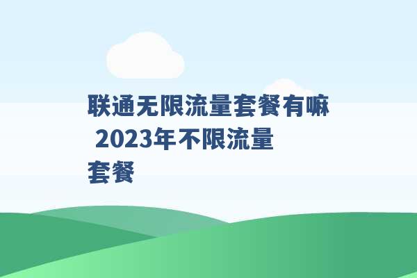 联通无限流量套餐有嘛 2023年不限流量套餐 -第1张图片-电信联通移动号卡网