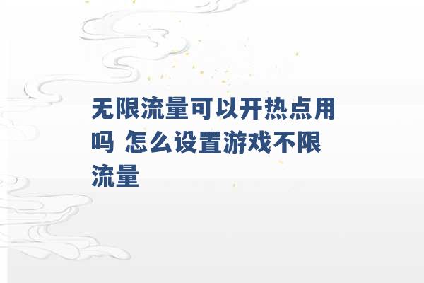 无限流量可以开热点用吗 怎么设置游戏不限流量 -第1张图片-电信联通移动号卡网