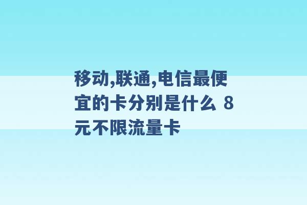 移动,联通,电信最便宜的卡分别是什么 8元不限流量卡 -第1张图片-电信联通移动号卡网