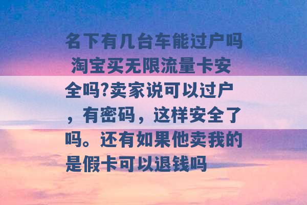 名下有几台车能过户吗 淘宝买无限流量卡安全吗?卖家说可以过户，有密码，这样安全了吗。还有如果他卖我的是假卡可以退钱吗 -第1张图片-电信联通移动号卡网