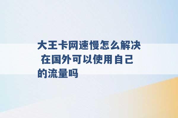 大王卡网速慢怎么解决 在国外可以使用自己的流量吗 -第1张图片-电信联通移动号卡网