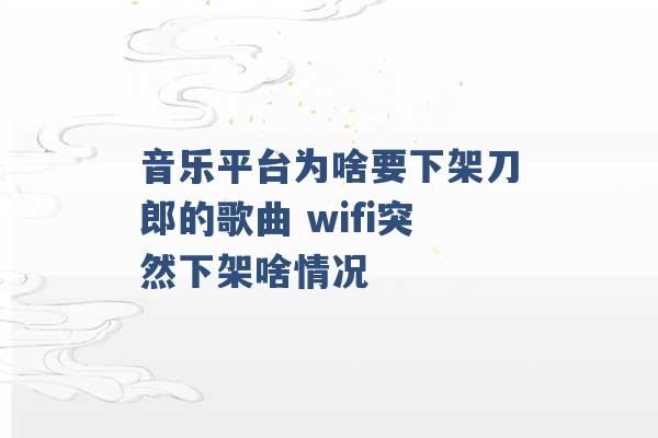 音乐平台为啥要下架刀郎的歌曲 wifi突然下架啥情况 -第1张图片-电信联通移动号卡网