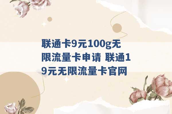 联通卡9元100g无限流量卡申请 联通19元无限流量卡官网 -第1张图片-电信联通移动号卡网