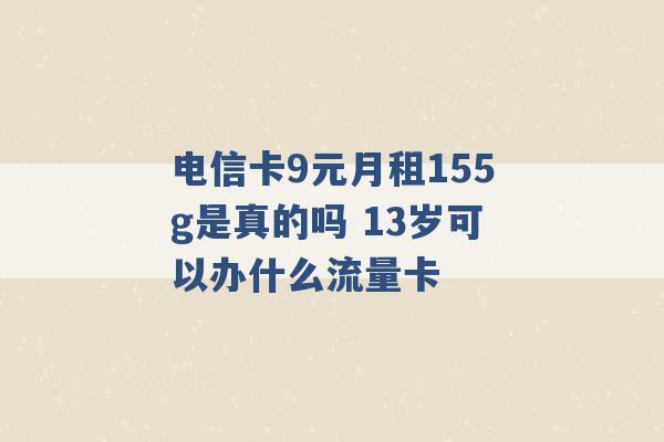 电信卡9元月租155g是真的吗 13岁可以办什么流量卡 -第1张图片-电信联通移动号卡网