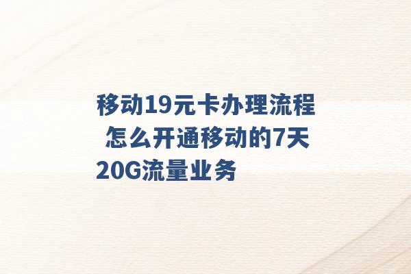 移动19元卡办理流程 怎么开通移动的7天20G流量业务 -第1张图片-电信联通移动号卡网