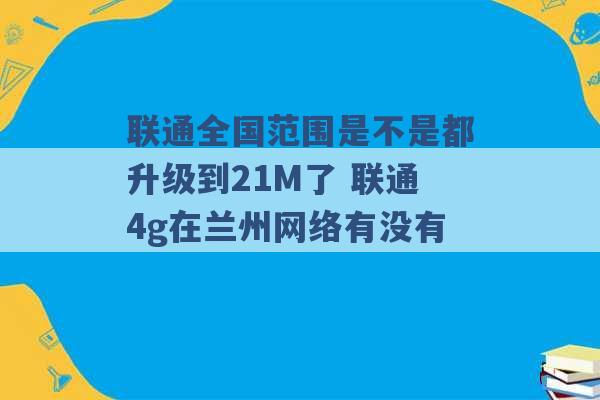 联通全国范围是不是都升级到21M了 联通4g在兰州网络有没有 -第1张图片-电信联通移动号卡网