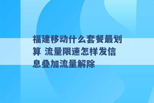 福建移动什么套餐最划算 流量限速怎样发信息叠加流量解除 -第1张图片-电信联通移动号卡网