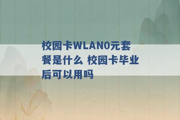 校园卡WLAN0元套餐是什么 校园卡毕业后可以用吗 -第1张图片-电信联通移动号卡网