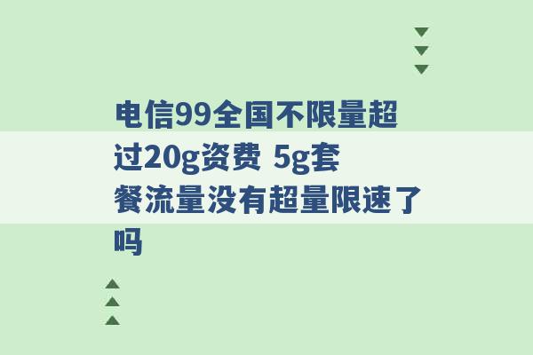 电信99全国不限量超过20g资费 5g套餐流量没有超量限速了吗 -第1张图片-电信联通移动号卡网