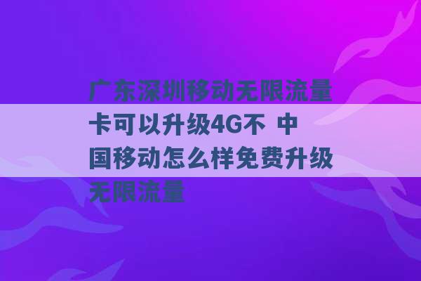 广东深圳移动无限流量卡可以升级4G不 中国移动怎么样免费升级无限流量 -第1张图片-电信联通移动号卡网