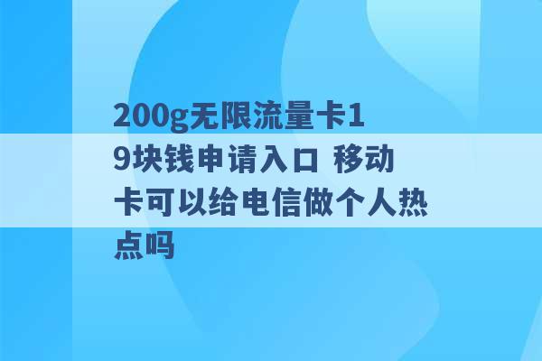 200g无限流量卡19块钱申请入口 移动卡可以给电信做个人热点吗 -第1张图片-电信联通移动号卡网