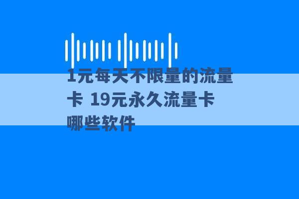 1元每天不限量的流量卡 19元永久流量卡哪些软件 -第1张图片-电信联通移动号卡网