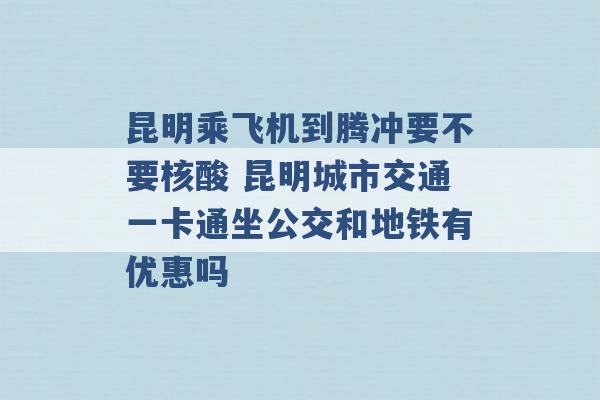 昆明乘飞机到腾冲要不要核酸 昆明城市交通一卡通坐公交和地铁有优惠吗 -第1张图片-电信联通移动号卡网