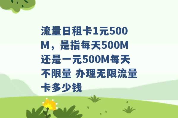 流量日租卡1元500M，是指每天500M还是一元500M每天不限量 办理无限流量卡多少钱 -第1张图片-电信联通移动号卡网