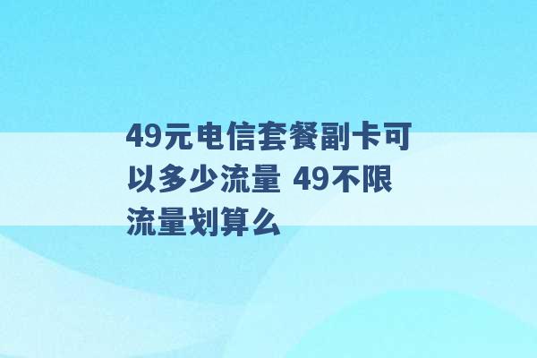 49元电信套餐副卡可以多少流量 49不限流量划算么 -第1张图片-电信联通移动号卡网