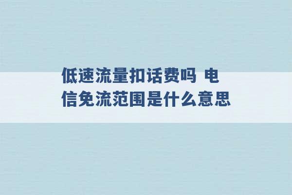 低速流量扣话费吗 电信免流范围是什么意思 -第1张图片-电信联通移动号卡网