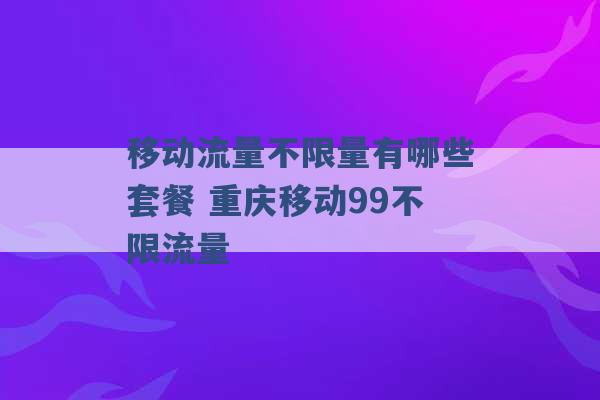 移动流量不限量有哪些套餐 重庆移动99不限流量 -第1张图片-电信联通移动号卡网