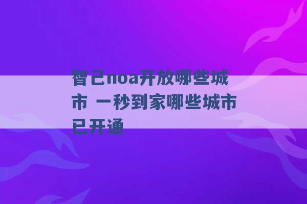 智己noa开放哪些城市 一秒到家哪些城市已开通 -第1张图片-电信联通移动号卡网