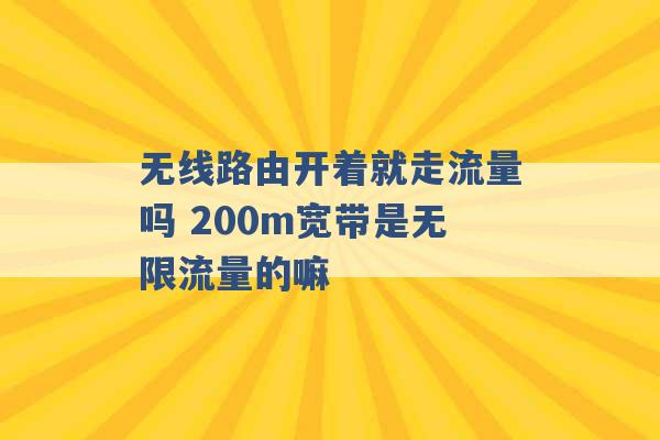 无线路由开着就走流量吗 200m宽带是无限流量的嘛 -第1张图片-电信联通移动号卡网