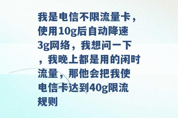 我是电信不限流量卡，使用10g后自动降速3g网络，我想问一下，我晚上都是用的闲时流量，那他会把我使 电信卡达到40g限流规则 -第1张图片-电信联通移动号卡网