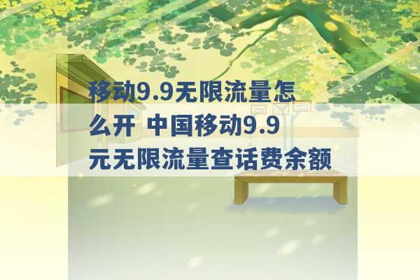 移动9.9无限流量怎么开 中国移动9.9元无限流量查话费余额 -第1张图片-电信联通移动号卡网