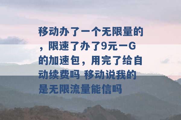 移动办了一个无限量的，限速了办了9元一G的加速包，用完了给自动续费吗 移动说我的是无限流量能信吗 -第1张图片-电信联通移动号卡网